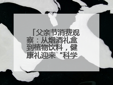 父亲节消费观察：从烟酒礼盒到植物饮料，健康礼迎来“科学养生”新世代