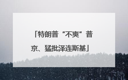 特朗普“不爽”普京、猛批泽连斯基