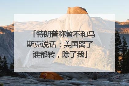 特朗普称暂不和马斯克说话：美国离了谁都转，除了我