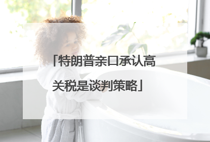 特朗普亲口承认高关税是谈判策略
