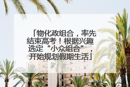 物化政组合，率先结束高考！根据兴趣选定“小众组合”，开始规划假期生活