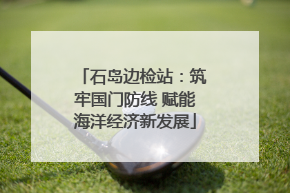 石岛边检站：筑牢国门防线 赋能海洋经济新发展