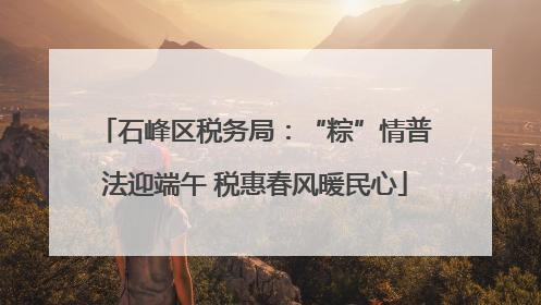 石峰区税务局：“粽”情普法迎端午 税惠春风暖民心