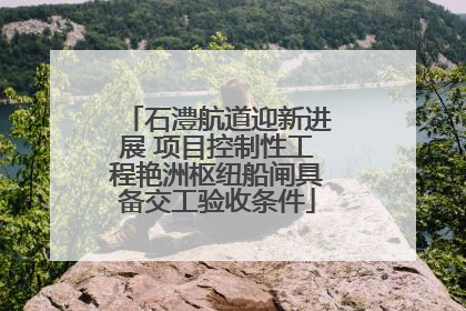 石澧航道迎新进展 项目控制性工程艳洲枢纽船闸具备交工验收条件