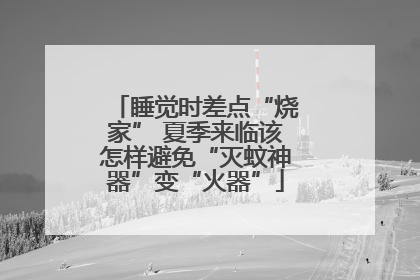 睡觉时差点“烧家” 夏季来临该怎样避免“灭蚊神器”变“火器”