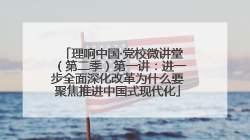 理响中国·党校微讲堂（第二季）第一讲：进一步全面深化改革为什么要聚焦推进中国式现代化