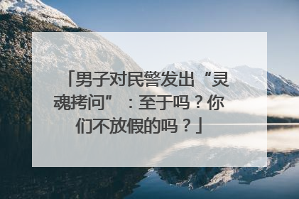 男子对民警发出“灵魂拷问”：至于吗？你们不放假的吗？
