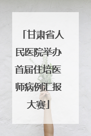 甘肃省人民医院举办首届住培医师病例汇报大赛