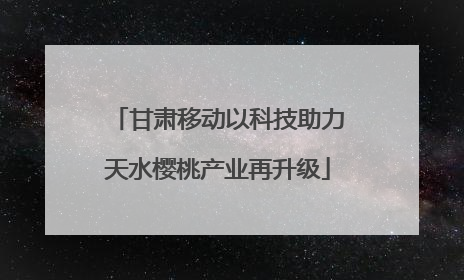 甘肃移动以科技助力天水樱桃产业再升级