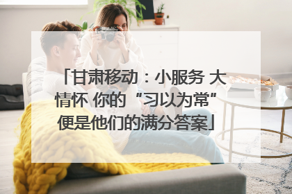 甘肃移动：小服务 大情怀 你的“习以为常”便是他们的满分答案