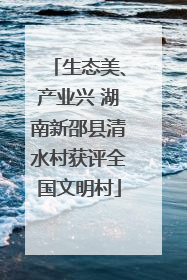 生态美、产业兴 湖南新邵县清水村获评全国文明村