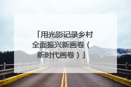 用光影记录乡村全面振兴新画卷（新时代画卷）
