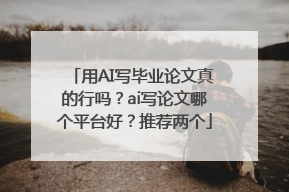 用AI写毕业论文真的行吗？ai写论文哪个平台好？推荐两个