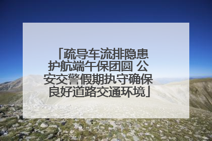 疏导车流排隐患 护航端午保团圆 公安交警假期执守确保良好道路交通环境