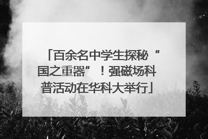 百余名中学生探秘“国之重器”！强磁场科普活动在华科大举行