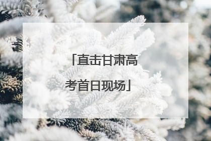 直击甘肃高考首日现场