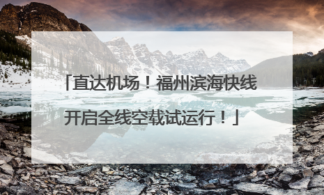 直达机场！福州滨海快线开启全线空载试运行！