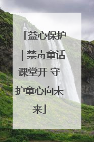 益心保护｜禁毒童话课堂开 守护童心向未来