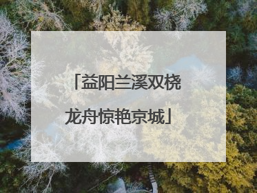 益阳兰溪双桡龙舟惊艳京城
