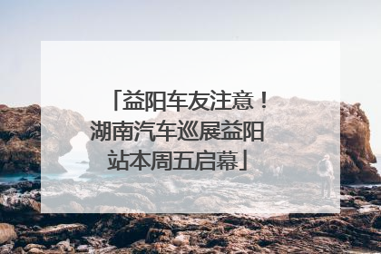 益阳车友注意！湖南汽车巡展益阳站本周五启幕