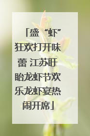 盛“虾”狂欢打开味蕾 江苏盱眙龙虾节欢乐龙虾宴热闹开席
