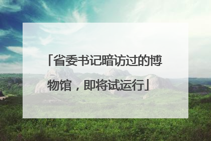 省委书记暗访过的博物馆，即将试运行