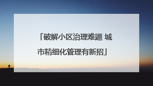 破解小区治理难题 城市精细化管理有新招