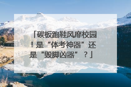 碳板跑鞋风靡校园！是“体考神器”还是“毁脚凶器”？