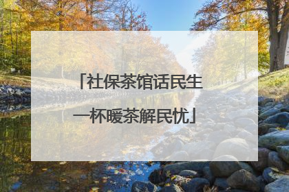社保茶馆话民生 一杯暖茶解民忧
