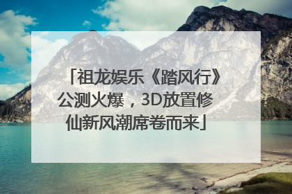 祖龙娱乐《踏风行》公测火爆，3D放置修仙新风潮席卷而来