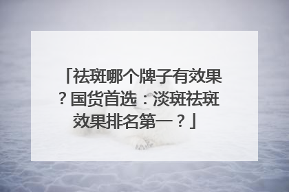 祛斑哪个牌子有效果？国货首选：淡斑祛斑效果排名第一？