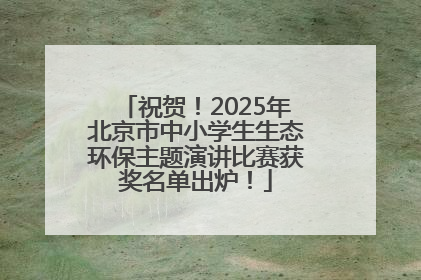 祝贺！2025年北京市中小学生生态环保主题演讲比赛获奖名单出炉！