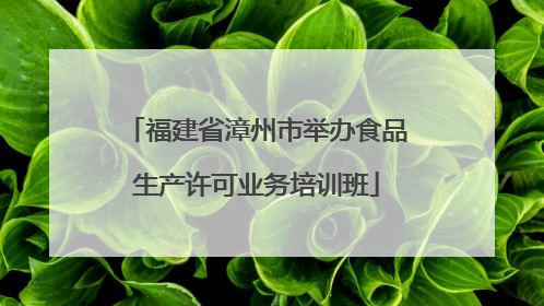 福建省漳州市举办食品生产许可业务培训班
