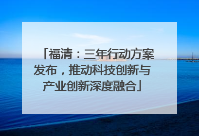 福清：三年行动方案发布，推动科技创新与产业创新深度融合