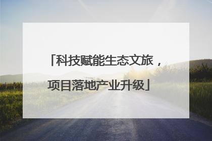 科技赋能生态文旅，项目落地产业升级