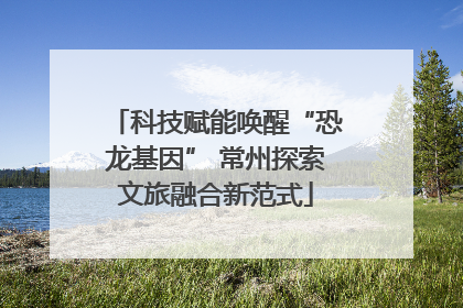 科技赋能唤醒“恐龙基因” 常州探索文旅融合新范式