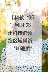 科教“郑”当时 郑州科技馆领跑区域创新“加速度”