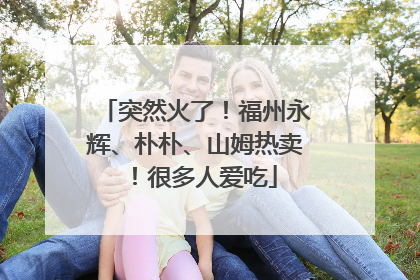 突然火了！福州永辉、朴朴、山姆热卖！很多人爱吃