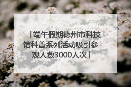 端午假期德州市科技馆科普系列活动吸引参观人数3000人次