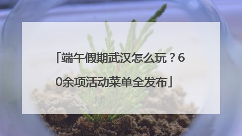端午假期武汉怎么玩？60余项活动菜单全发布