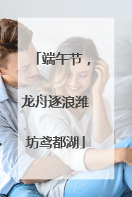 端午节，龙舟逐浪潍坊鸢都湖