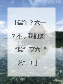 端午？六一？不，我们要“粽”享六“艺”！