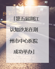 第五届荆江认知沙龙在荆州市中心医院成功举办