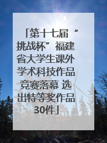 第十七届“挑战杯”福建省大学生课外学术科技作品竞赛落幕 选出特等奖作品30件