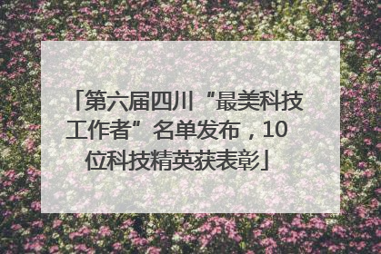 第六届四川“最美科技工作者”名单发布，10位科技精英获表彰
