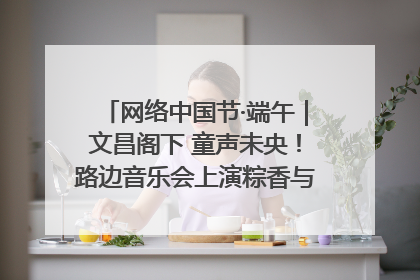 网络中国节·端午｜文昌阁下 童声未央！路边音乐会上演粽香与童真的诗意交响