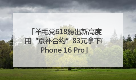 羊毛党618薅出新高度 用“京补合约”83元拿下iPhone 16 Pro