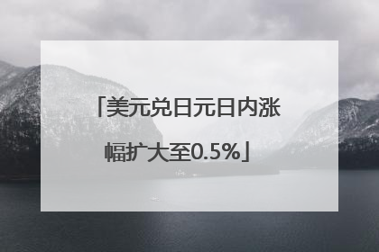 美元兑日元日内涨幅扩大至0.5%