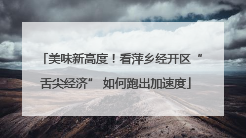 美味新高度！看萍乡经开区“舌尖经济” 如何跑出加速度