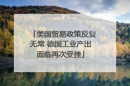 美国贸易政策反复无常 德国工业产出面临再次受挫